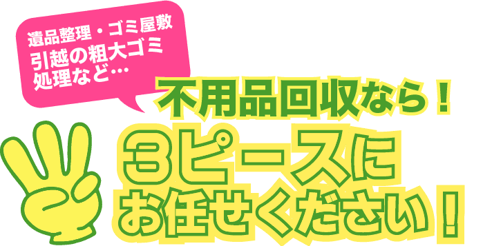 遺品整理・ゴミ屋敷・引越の粗大ゴミなど、不用品回収なら３ピースにお任せください